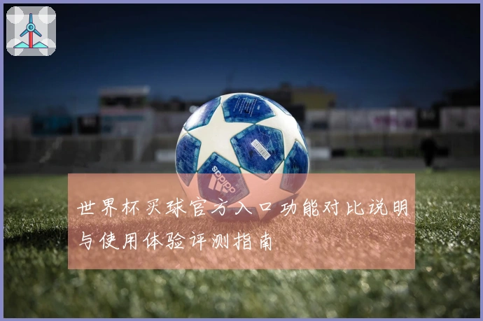 世界杯买球官方入口功能对比说明与使用体验评测指南