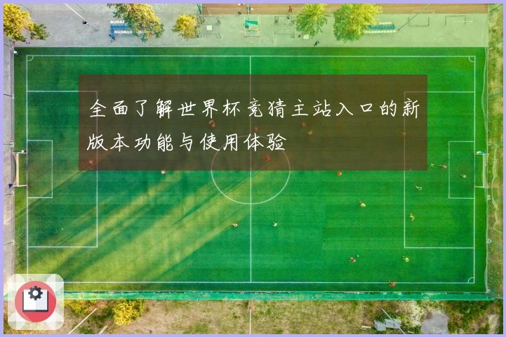 全面了解世界杯竞猜主站入口的新版本功能与使用体验