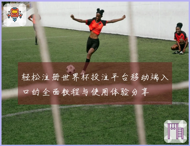 轻松注册世界杯投注平台移动端入口的全面教程与使用体验分享