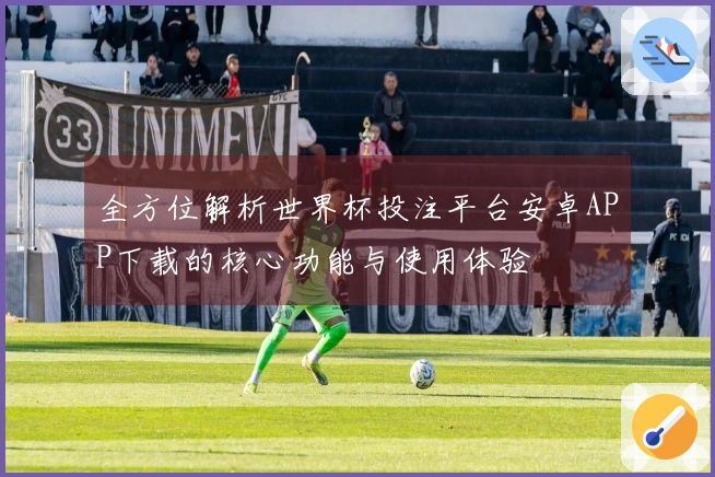 全方位解析世界杯投注平台安卓APP下载的核心功能与使用体验