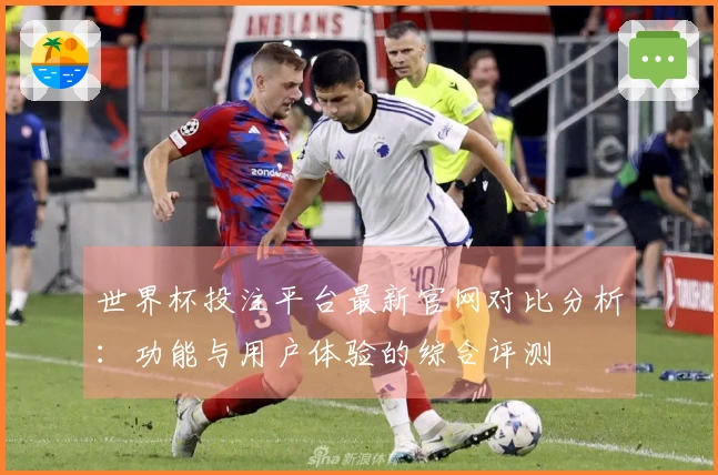 世界杯投注平台最新官网对比分析：功能与用户体验的综合评测