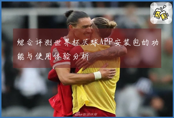 综合评测世界杯买球APP安装包的功能与使用体验分析