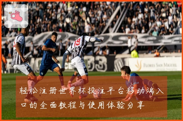 轻松注册世界杯投注平台移动端入口的全面教程与使用体验分享