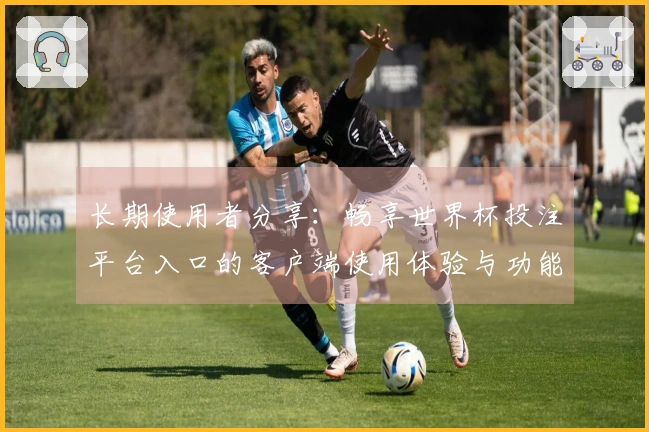 长期使用者分享:畅享世界杯投注平台入口的客户端使用体验与功能介绍