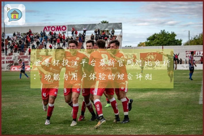 世界杯投注平台最新官网对比分析：功能与用户体验的综合评测