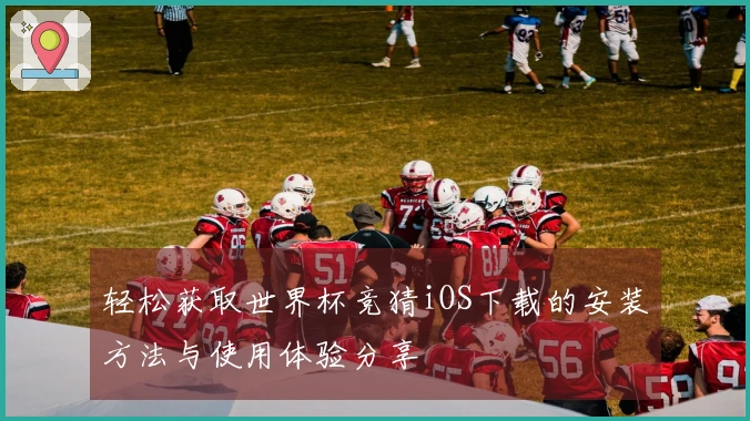 轻松获取世界杯竞猜iOS下载的安装方法与使用体验分享