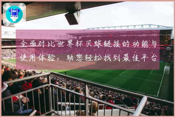 全面对比世界杯买球链接的功能与使用体验，助您轻松找到最佳平台