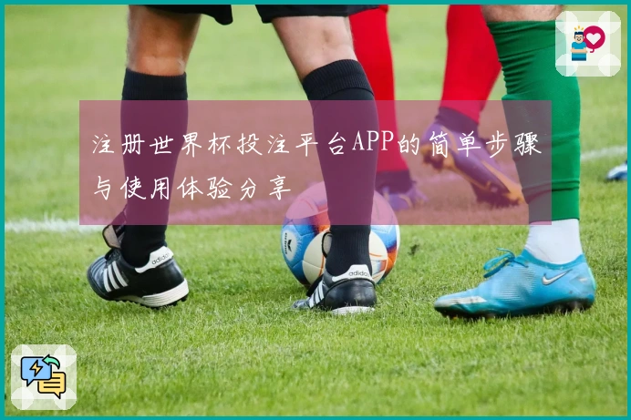 注册世界杯投注平台APP的简单步骤与使用体验分享