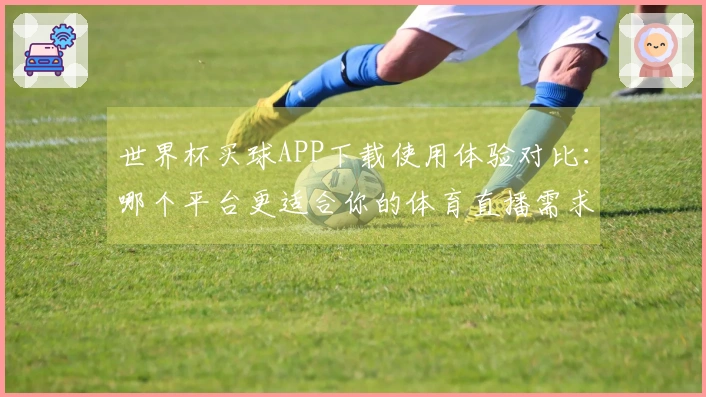 世界杯买球APP下载使用体验对比：哪个平台更适合你的体育直播需求？