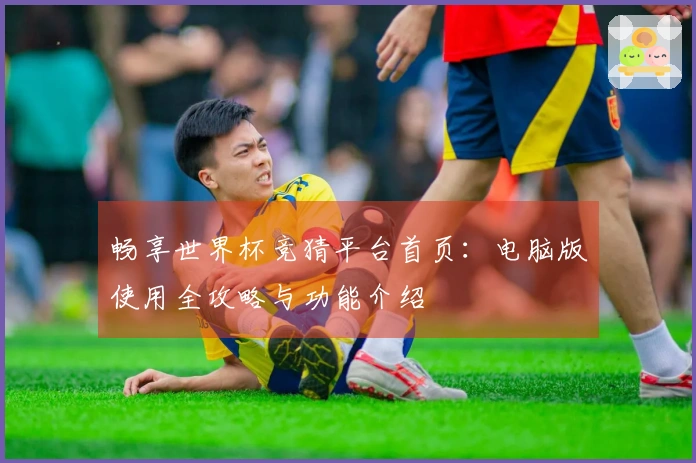 畅享世界杯竞猜平台首页：电脑版使用全攻略与功能介绍