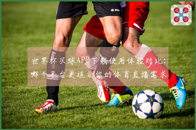世界杯买球APP下载使用体验对比：哪个平台更适合你的体育直播需求？