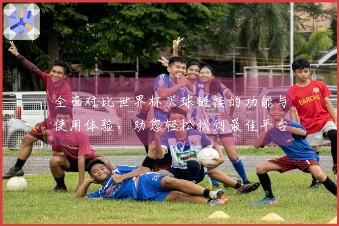 全面对比世界杯买球链接的功能与使用体验，助您轻松找到最佳平台