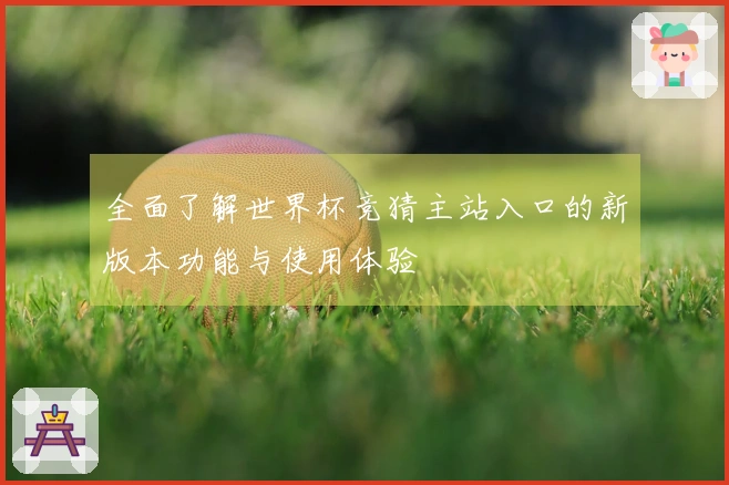 全面了解世界杯竞猜主站入口的新版本功能与使用体验